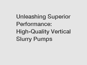 Unleashing Superior Performance: High-Quality Vertical Slurry Pumps