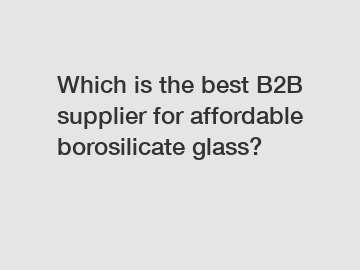 Which is the best B2B supplier for affordable borosilicate glass?