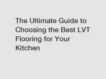 The Ultimate Guide to Choosing the Best LVT Flooring for Your Kitchen