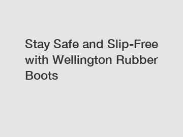 Stay Safe and Slip-Free with Wellington Rubber Boots