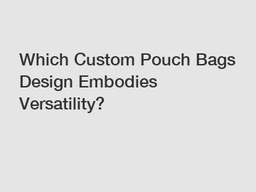 Which Custom Pouch Bags Design Embodies Versatility?