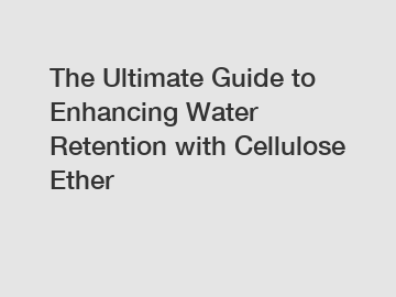 The Ultimate Guide to Enhancing Water Retention with Cellulose Ether