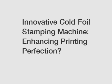 Innovative Cold Foil Stamping Machine: Enhancing Printing Perfection?