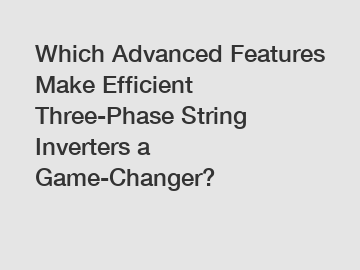 Which Advanced Features Make Efficient Three-Phase String Inverters a Game-Changer?