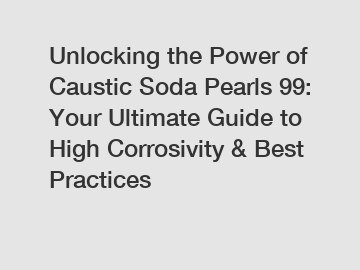 Unlocking the Power of Caustic Soda Pearls 99: Your Ultimate Guide to High Corrosivity & Best Practices