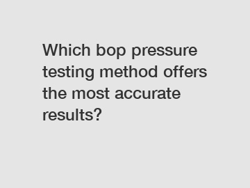 Which bop pressure testing method offers the most accurate results?