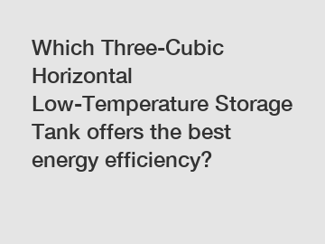 Which Three-Cubic Horizontal Low-Temperature Storage Tank offers the best energy efficiency?