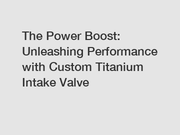The Power Boost: Unleashing Performance with Custom Titanium Intake Valve