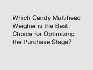 Which Candy Multihead Weigher is the Best Choice for Optimizing the Purchase Stage?