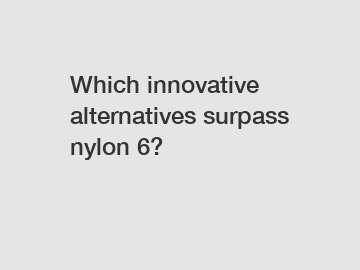 Which innovative alternatives surpass nylon 6?