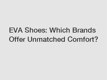 EVA Shoes: Which Brands Offer Unmatched Comfort?