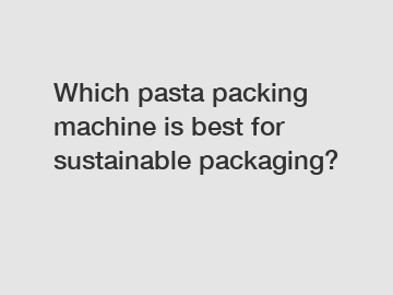 Which pasta packing machine is best for sustainable packaging?
