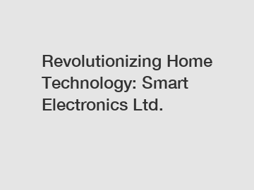 Revolutionizing Home Technology: Smart Electronics Ltd.