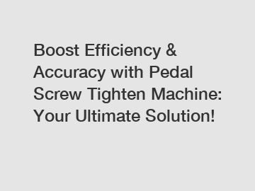 Boost Efficiency & Accuracy with Pedal Screw Tighten Machine: Your Ultimate Solution!