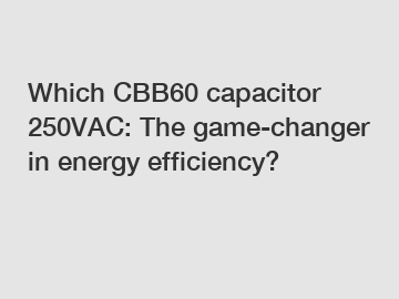 Which CBB60 capacitor 250VAC: The game-changer in energy efficiency?