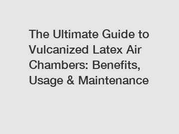 The Ultimate Guide to Vulcanized Latex Air Chambers: Benefits, Usage & Maintenance