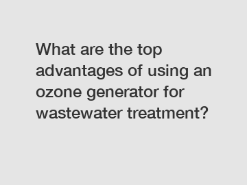 What are the top advantages of using an ozone generator for wastewater treatment?