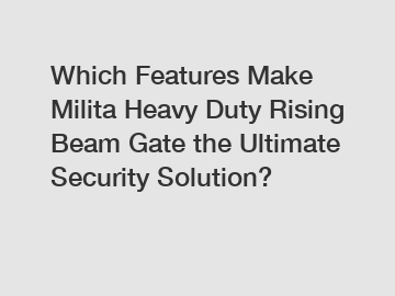 Which Features Make Milita Heavy Duty Rising Beam Gate the Ultimate Security Solution?
