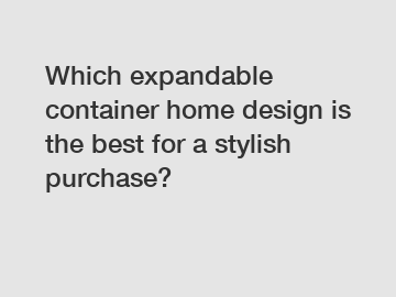 Which expandable container home design is the best for a stylish purchase?