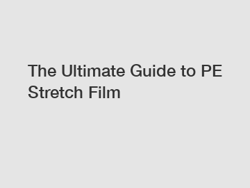 The Ultimate Guide to PE Stretch Film