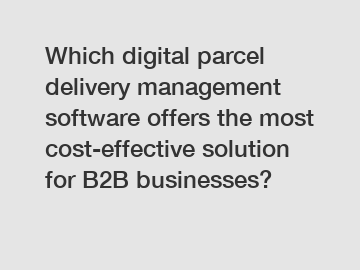 Which digital parcel delivery management software offers the most cost-effective solution for B2B businesses?