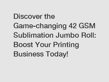 Discover the Game-changing 42 GSM Sublimation Jumbo Roll: Boost Your Printing Business Today!