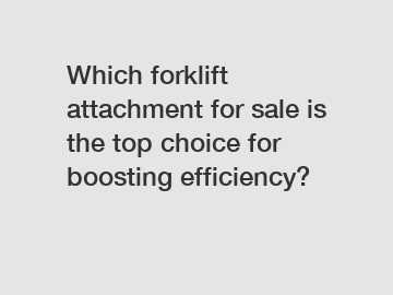 Which forklift attachment for sale is the top choice for boosting efficiency?