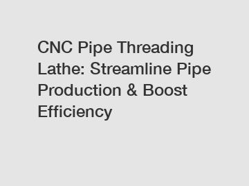 CNC Pipe Threading Lathe: Streamline Pipe Production & Boost Efficiency