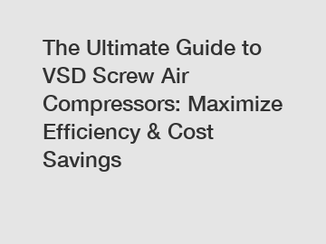 The Ultimate Guide to VSD Screw Air Compressors: Maximize Efficiency & Cost Savings