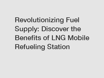 Revolutionizing Fuel Supply: Discover the Benefits of LNG Mobile Refueling Station