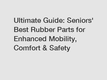 Ultimate Guide: Seniors' Best Rubber Parts for Enhanced Mobility, Comfort & Safety