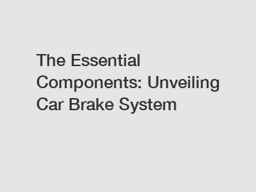 The Essential Components: Unveiling Car Brake System