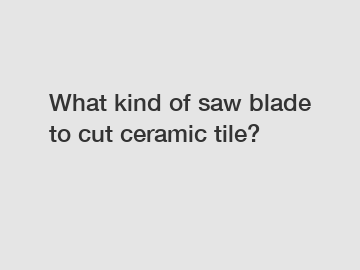 What kind of saw blade to cut ceramic tile?