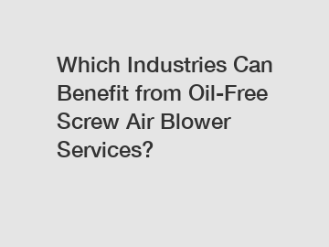Which Industries Can Benefit from Oil-Free Screw Air Blower Services? 