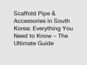 Scaffold Pipe & Accessories in South Korea: Everything You Need to Know – The Ultimate Guide