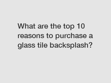 What are the top 10 reasons to purchase a glass tile backsplash?