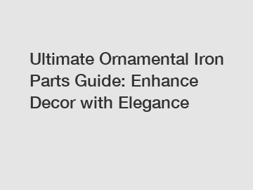 Ultimate Ornamental Iron Parts Guide: Enhance Decor with Elegance