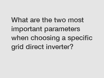 What are the two most important parameters when choosing a specific grid direct inverter?