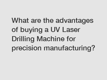 What are the advantages of buying a UV Laser Drilling Machine for precision manufacturing?