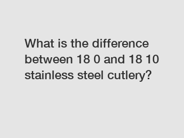 What is the difference between 18 0 and 18 10 stainless steel cutlery?