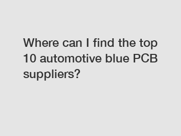 Where can I find the top 10 automotive blue PCB suppliers?