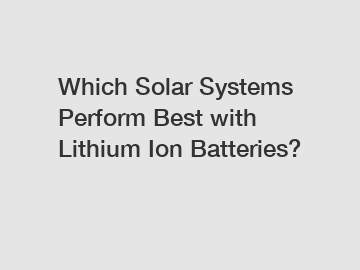 Which Solar Systems Perform Best with Lithium Ion Batteries?