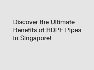 Discover the Ultimate Benefits of HDPE Pipes in Singapore!