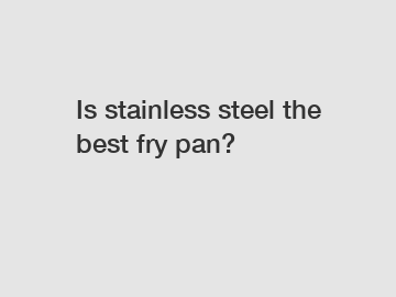 Is stainless steel the best fry pan?