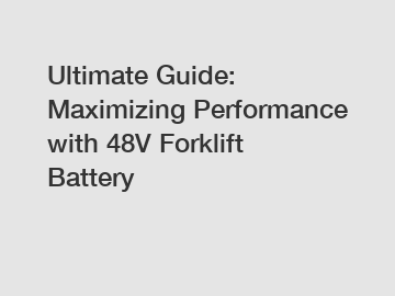 Ultimate Guide: Maximizing Performance with 48V Forklift Battery