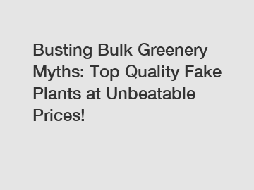 Busting Bulk Greenery Myths: Top Quality Fake Plants at Unbeatable Prices!