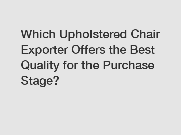 Which Upholstered Chair Exporter Offers the Best Quality for the Purchase Stage?