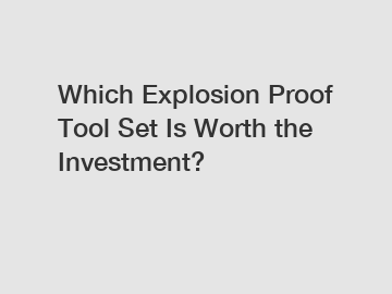 Which Explosion Proof Tool Set Is Worth the Investment?