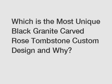 Which is the Most Unique Black Granite Carved Rose Tombstone Custom Design and Why?