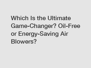 Which Is the Ultimate Game-Changer? Oil-Free or Energy-Saving Air Blowers?